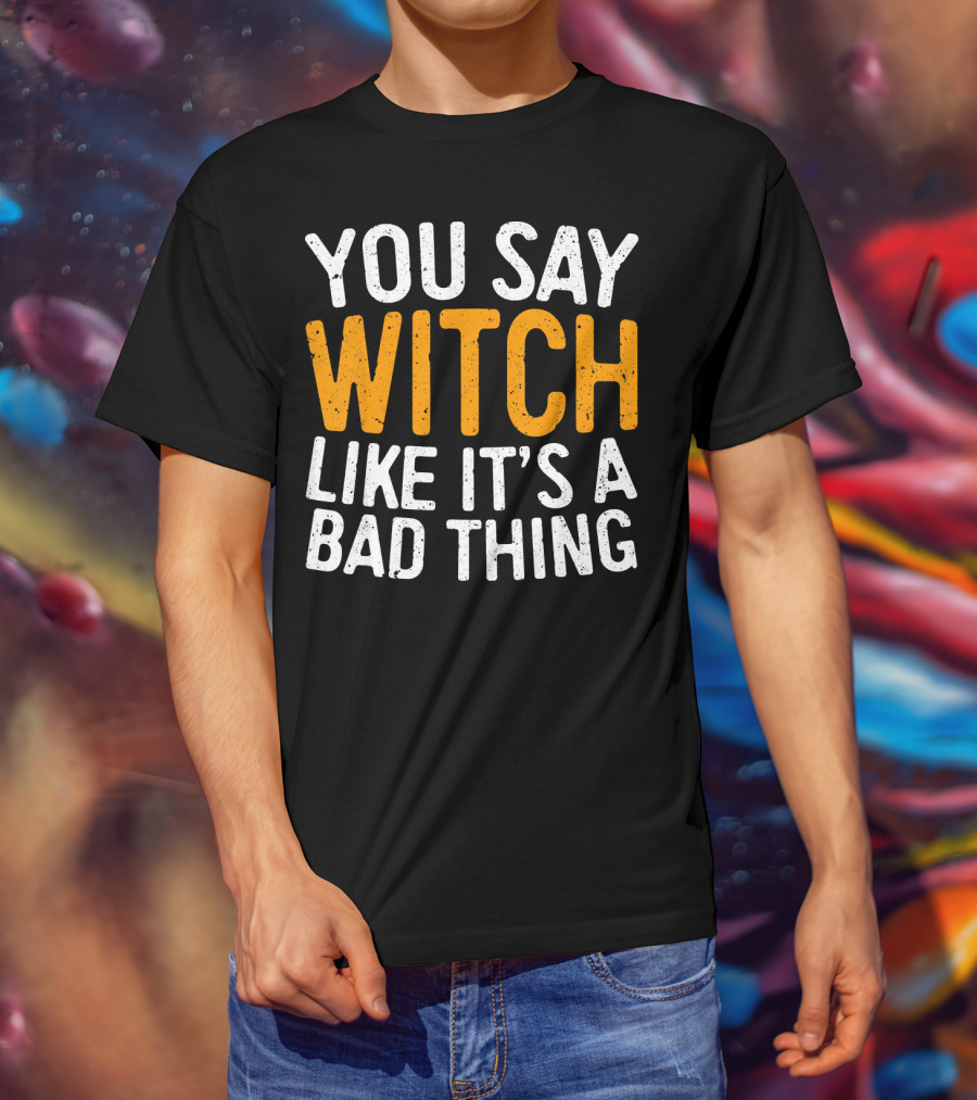 You Say Witch Like It's A Bad Thing Halloween Humor T-Shirt
