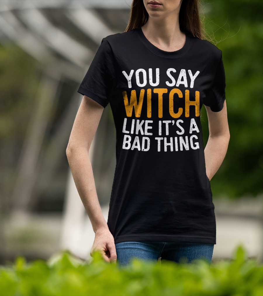 You Say Witch Like It's A Bad Thing Halloween Humor T-Shirt