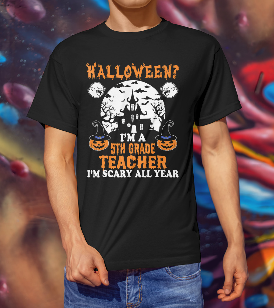 Halloween? I'm A 5th Grade Teacher I'm Scary All Year With Haunted House, Ghosts, And Pumpkin Decorations T-Shirt