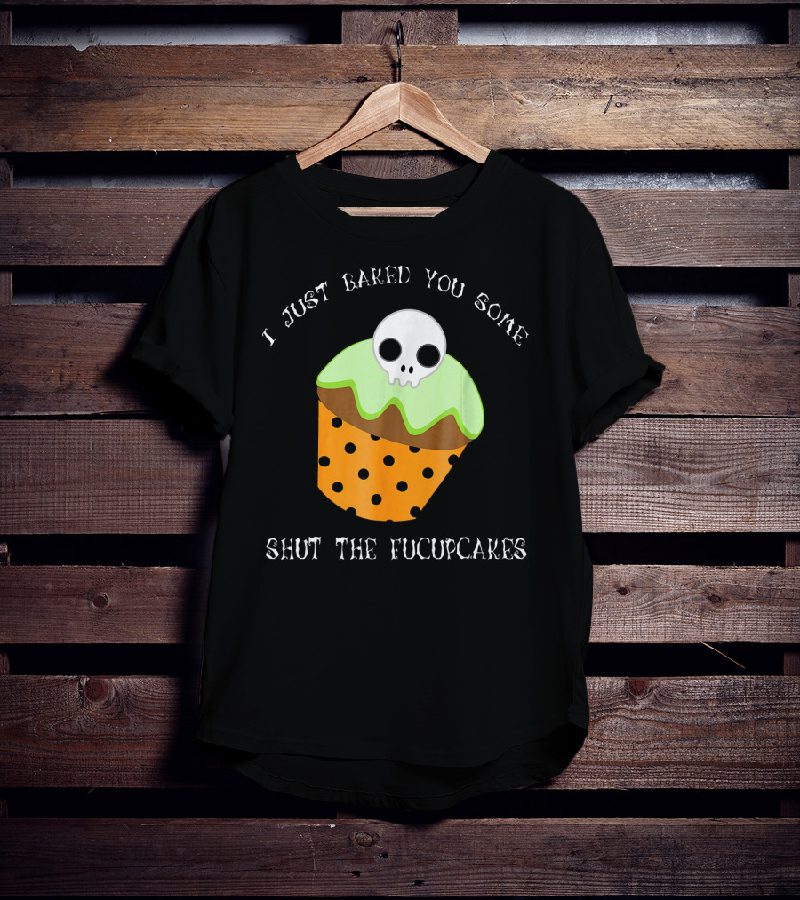 I Just Baked You Some Shut The Fucupcakes Skull Cupcake Halloween Humor T-Shirt