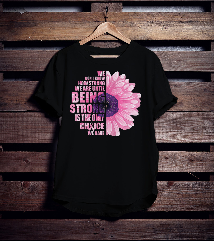 We Don't Know How Strong We Are Until Being Strong Is The Only Choice We Have Breast Cancer Awareness T-Shirt