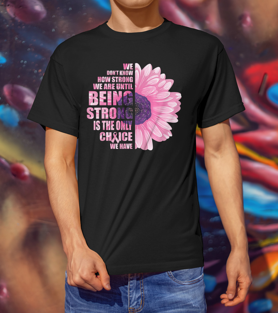 We Don't Know How Strong We Are Until Being Strong Is The Only Choice We Have Breast Cancer Awareness T-Shirt