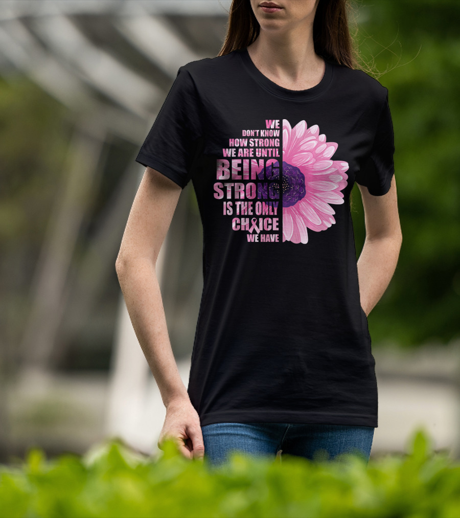 We Don't Know How Strong We Are Until Being Strong Is The Only Choice We Have Breast Cancer Awareness T-Shirt
