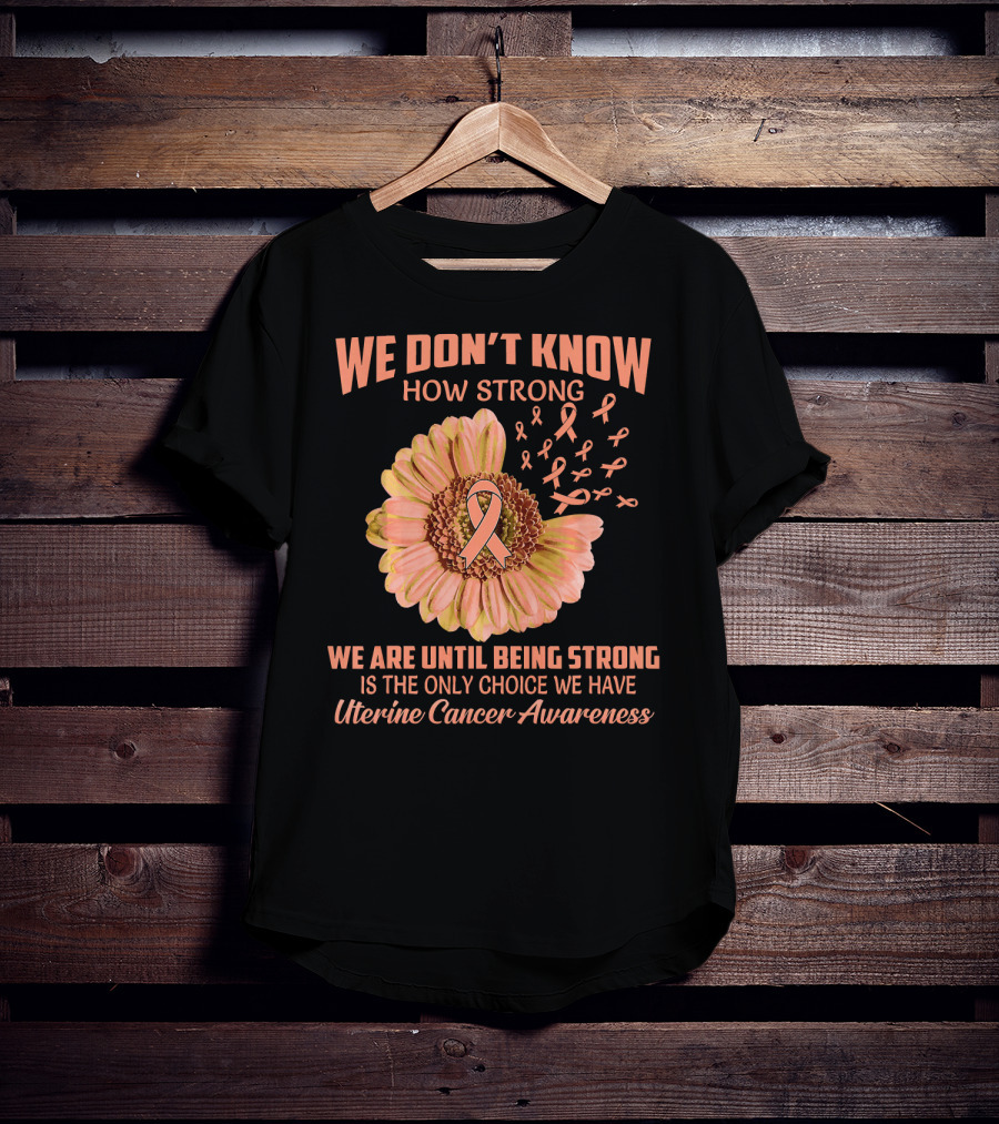 We Don't Know How Strong We Are Until Being Strong Is The Only Choice We Have Uterine Cancer Awareness T-Shirt