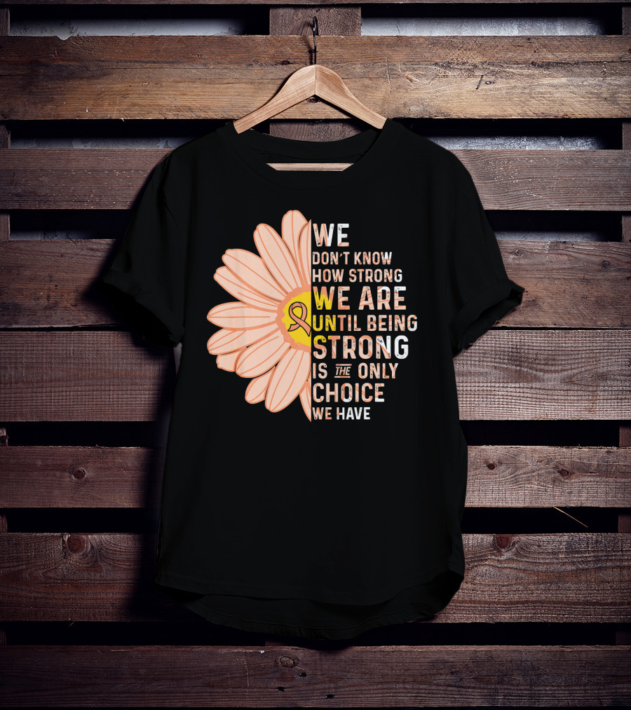 Endometrial Cancer Awareness We Don't Know How Strong We Are Until Being Strong Is The Only Choice We Have T-Shirt