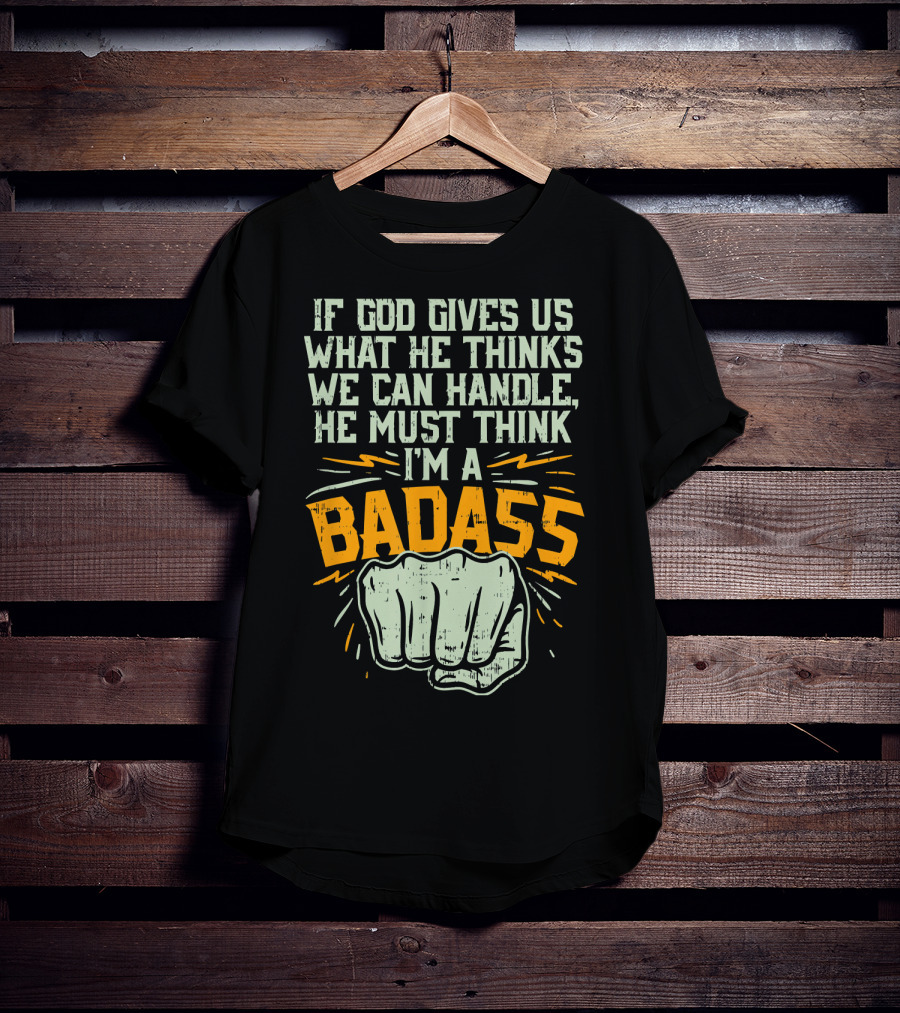 If God Gives Us What He Thinks We Can Handle He Must Think I'm A Badass Fist T-Shirt