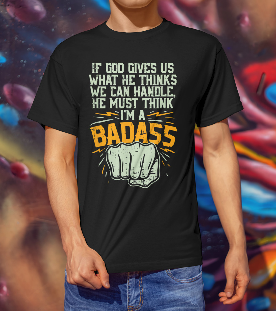 If God Gives Us What He Thinks We Can Handle He Must Think I'm A Badass Fist T-Shirt