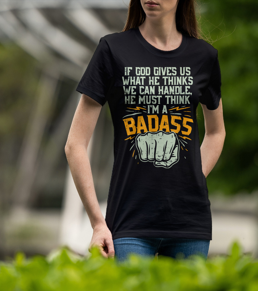 If God Gives Us What He Thinks We Can Handle He Must Think I'm A Badass Fist T-Shirt