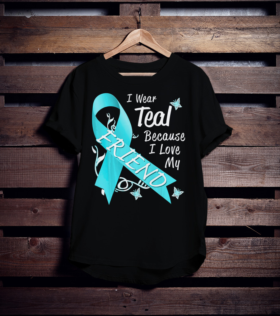 I Wear Teal Because I Love My Friend Ovarian Cancer Awareness T-Shirt