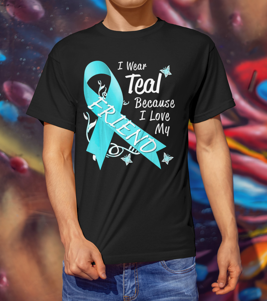 I Wear Teal Because I Love My Friend Ovarian Cancer Awareness T-Shirt