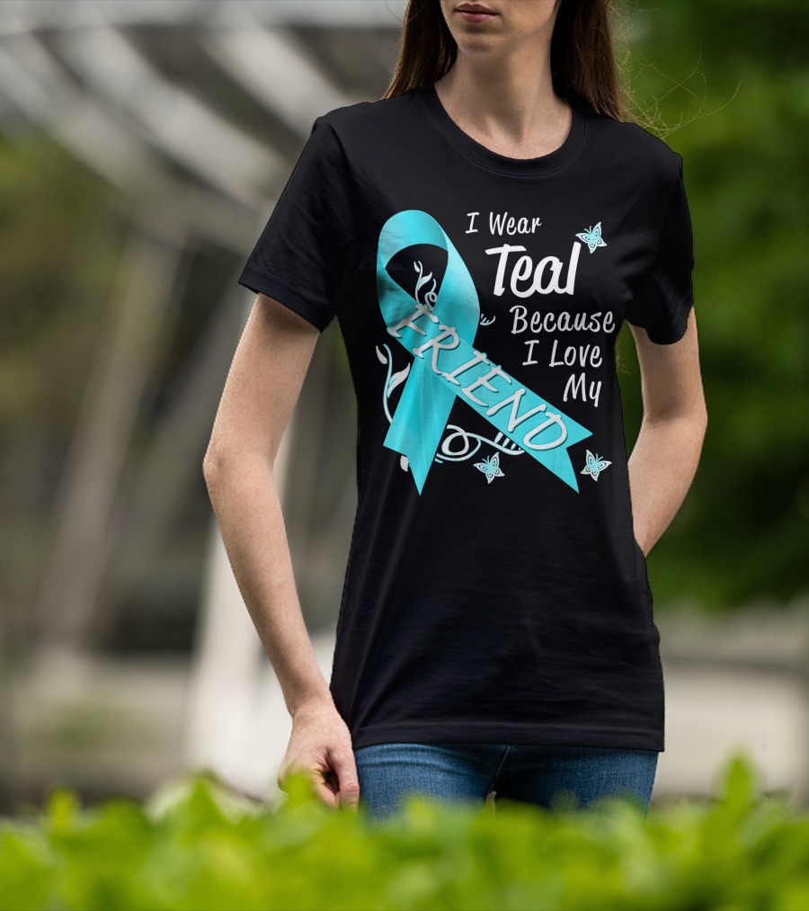 I Wear Teal Because I Love My Friend Ovarian Cancer Awareness T-Shirt