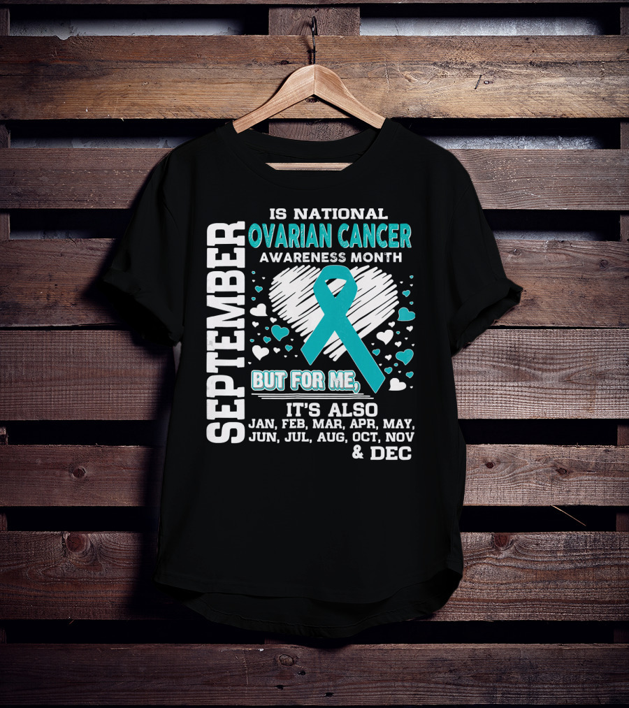 September Is National Ovarian Cancer Awareness Month But For Me It's Also Jan Feb Mar Apr May Jun Jul Aug Oct Nov And Dec T-Shirt