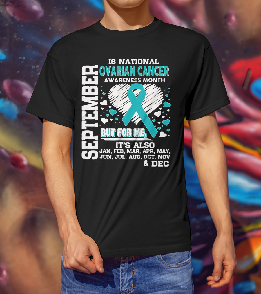 September Is National Ovarian Cancer Awareness Month But For Me It's Also Jan Feb Mar Apr May Jun Jul Aug Oct Nov And Dec T-Shirt