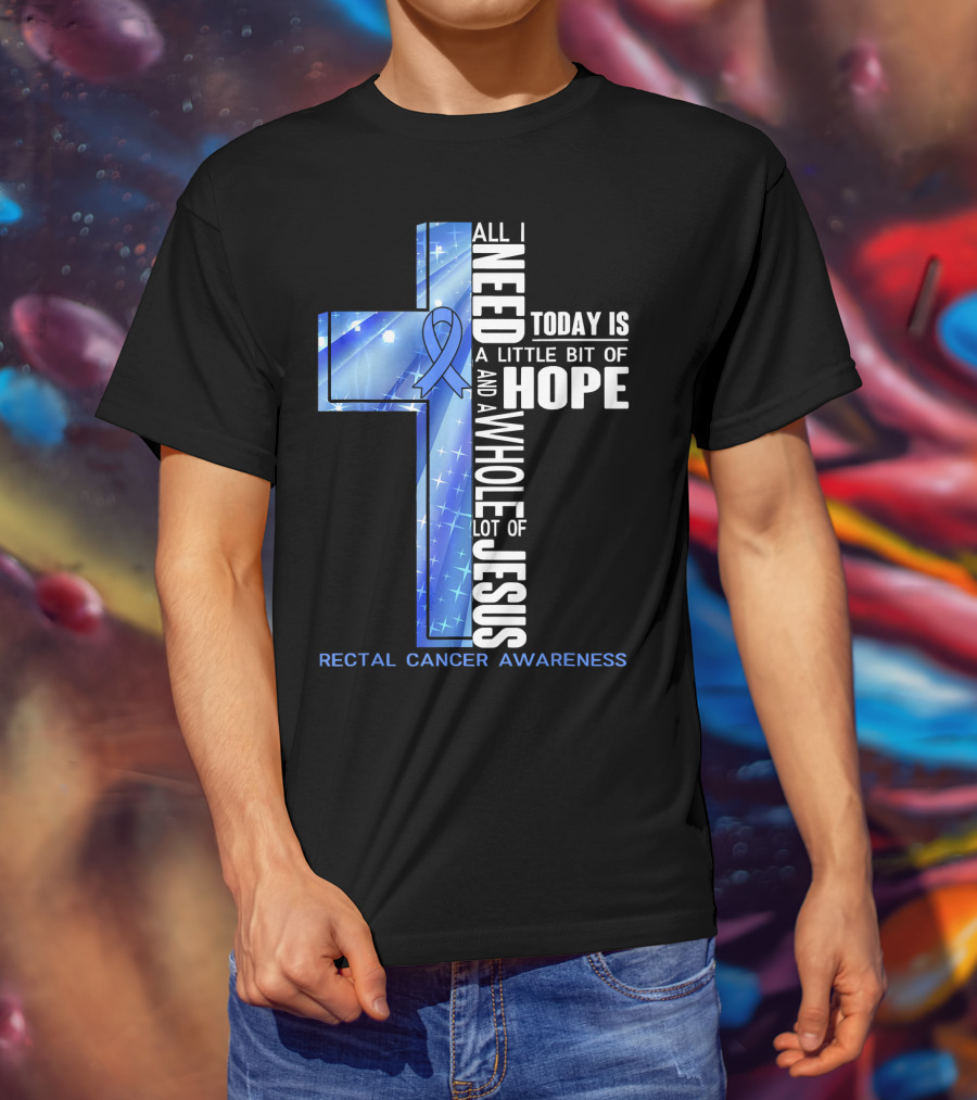 All I Need Today Is A Little Bit Of Hope And A Whole Lot Of Jesus Rectal Cancer Awareness T-Shirt