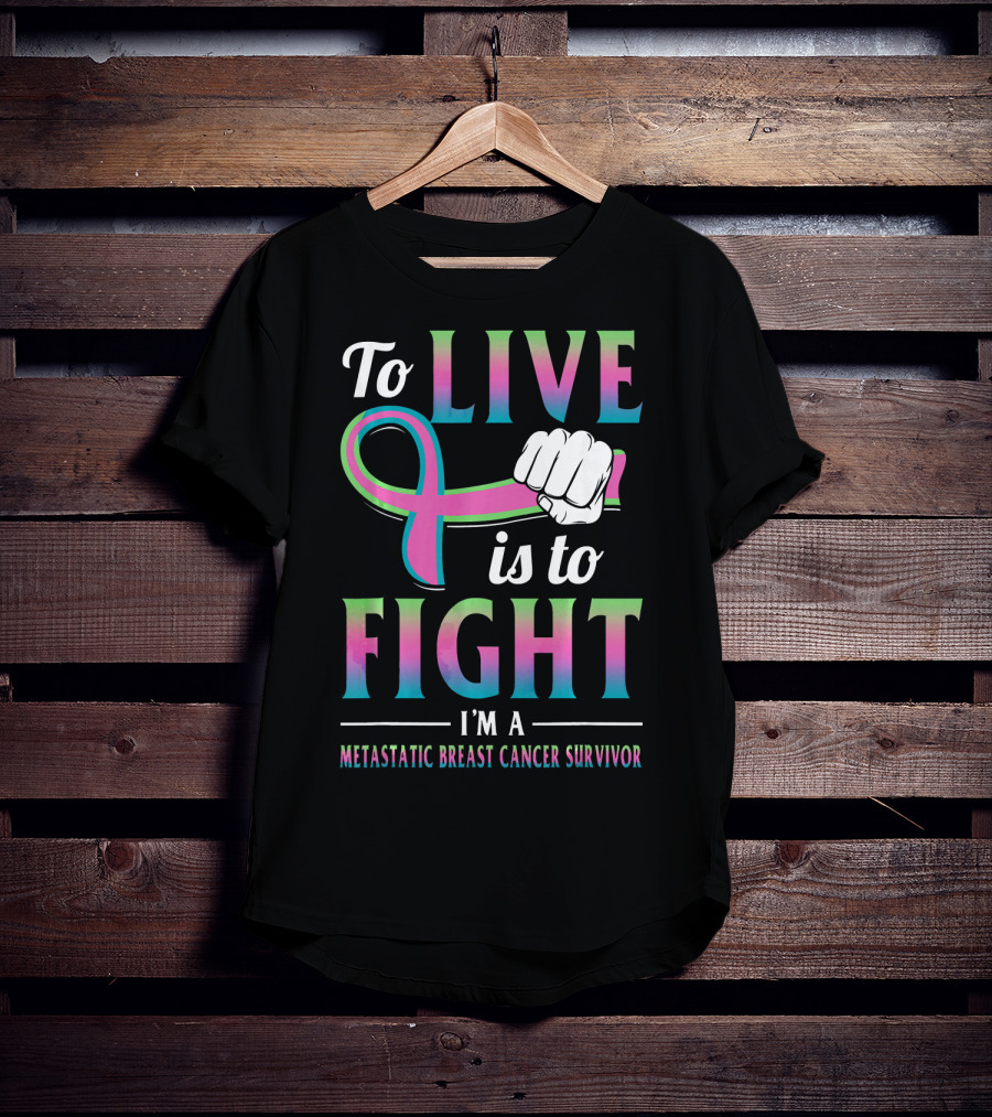 To Live Is To Fight I'm A Metastatic Breast Cancer Survivor T-Shirt