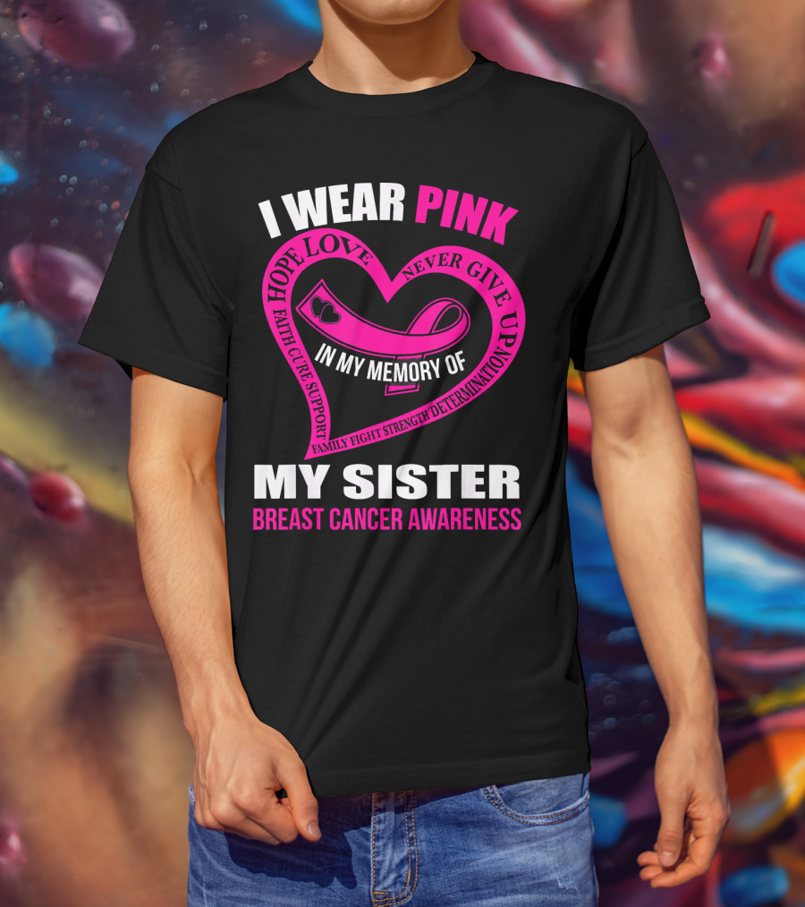 I Wear Pink IN My Memory Of My Sister Breast Cancer Awareness Hope Love Faith Cure Support Family Fight Strength Determination Never Give Up T-Shirt