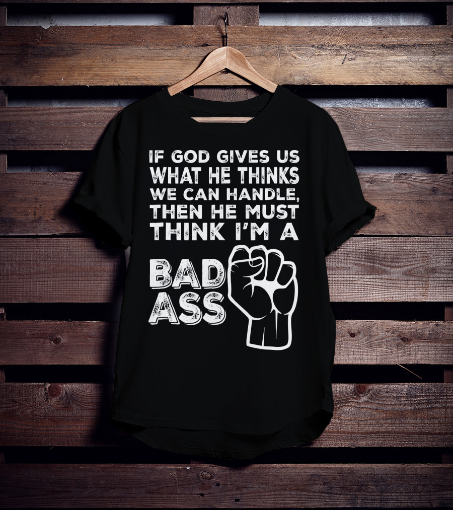 If God Gives Us What He Thinks We Can Handle Then He Must Think I'm A Badass T-Shirt