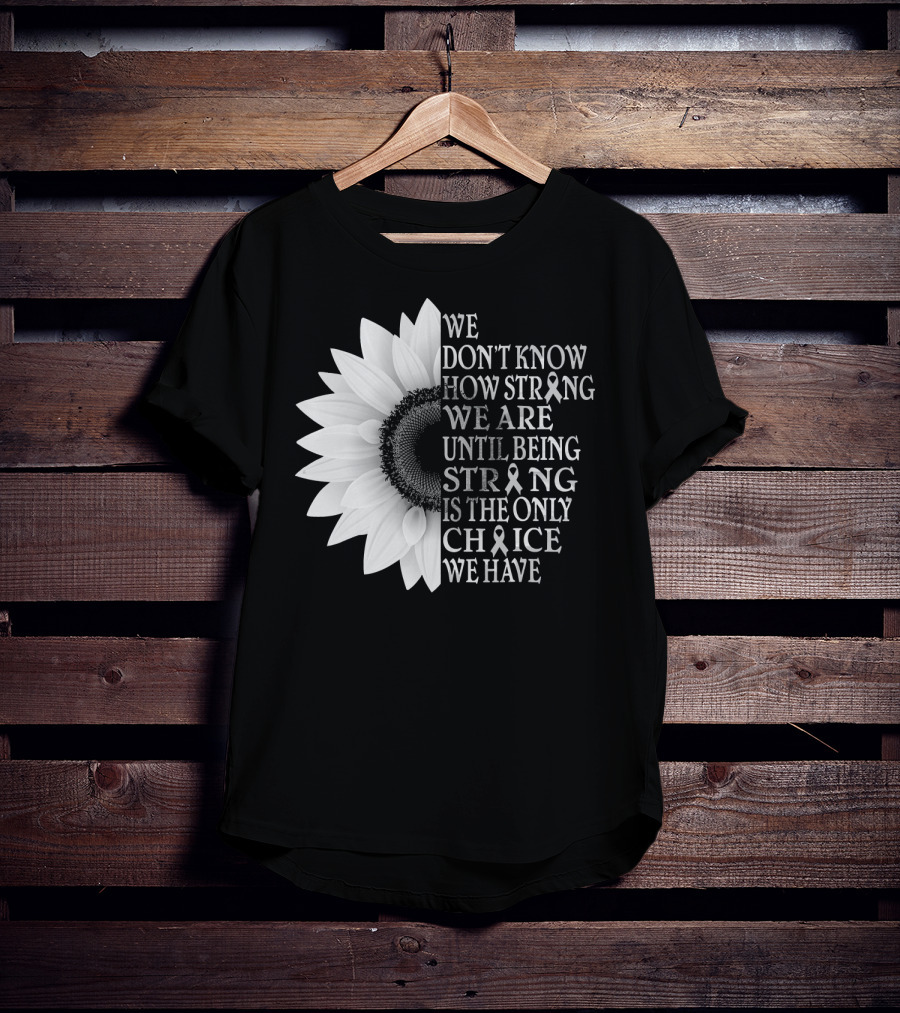 We Don't Know How Strong We Are Until Being Strong Is The Only Choice We Have Sunflower Brain Cancer Gray T-Shirt