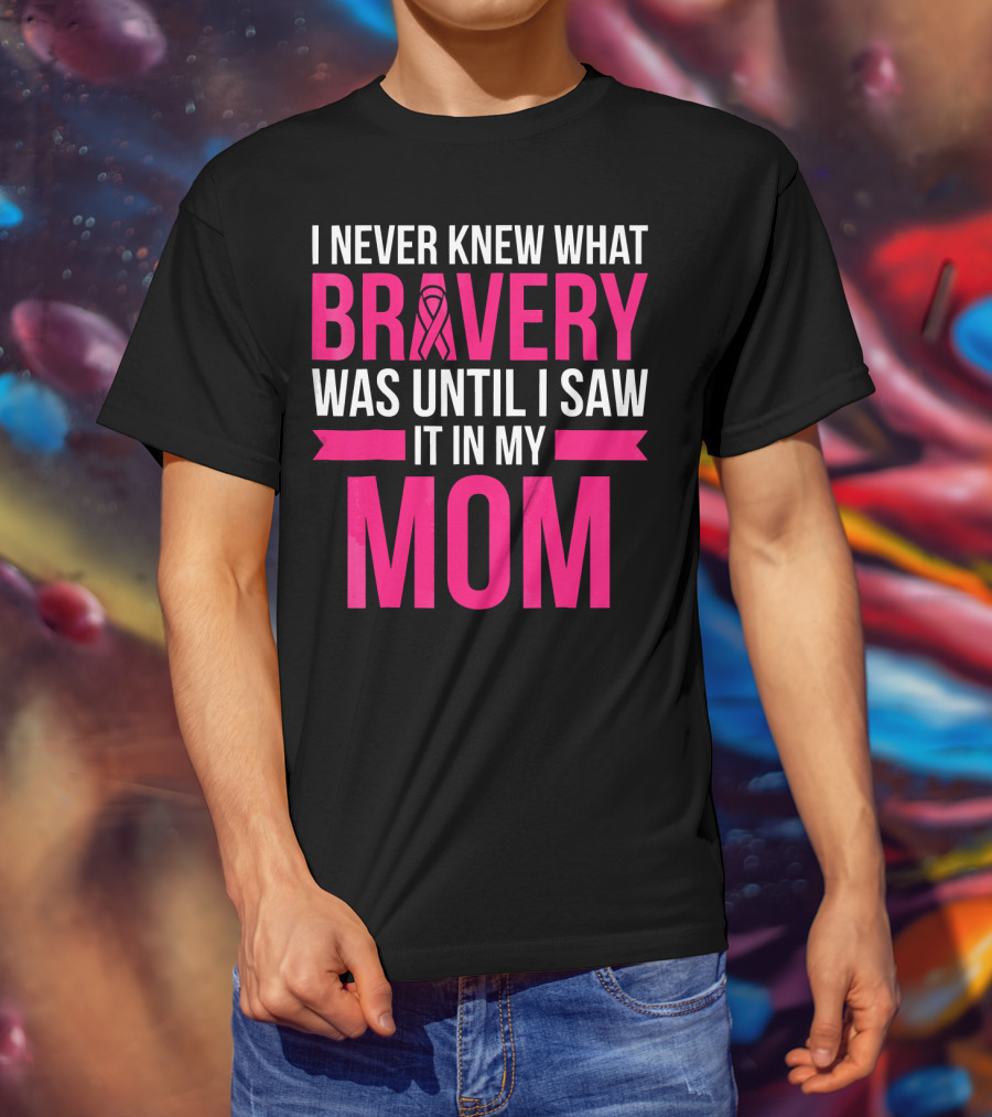 I Never Knew What Bravery Was Until I Saw It In My Mom Breast Cancer Survivor Awareness T-Shirt