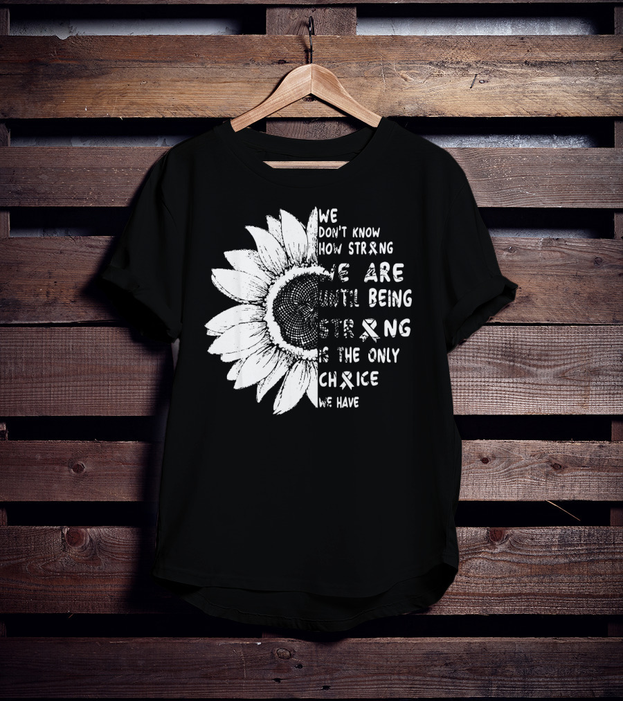 We Don't Know How Strong We Are Until Being Strong Is The Only Choice We Have Lung Cancer Awareness T-Shirt