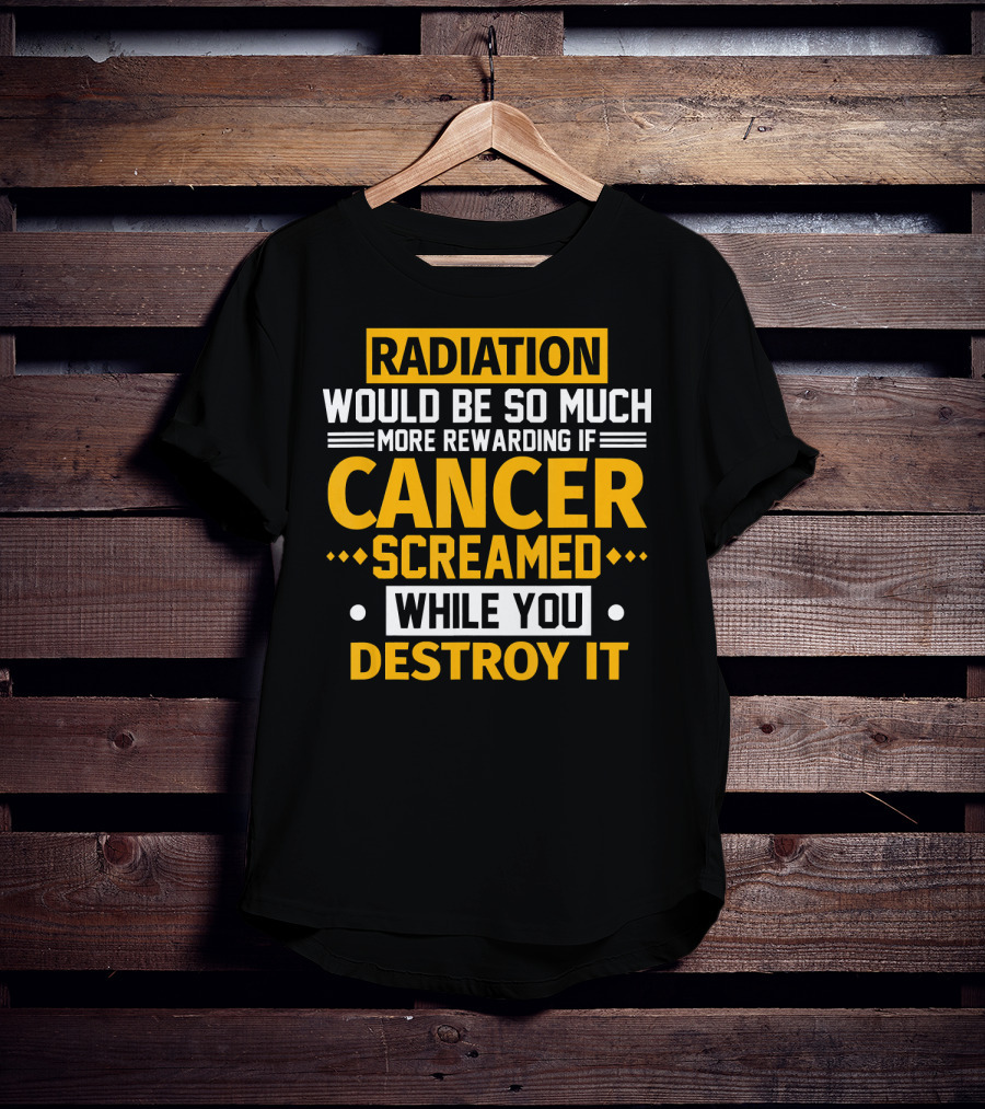 Radiation Would Be So Much More Rewarding If Cancer Screamed While You Destroy It T-Shirt