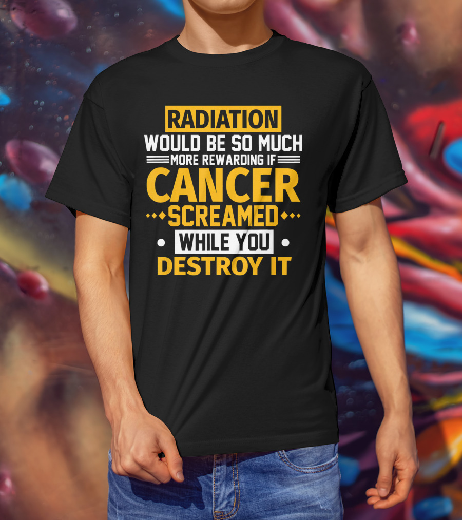 Radiation Would Be So Much More Rewarding If Cancer Screamed While You Destroy It T-Shirt