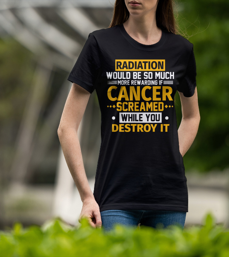 Radiation Would Be So Much More Rewarding If Cancer Screamed While You Destroy It T-Shirt