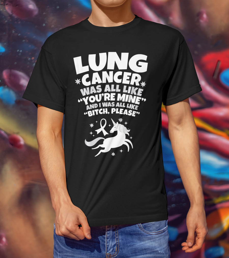 Lung Cancer Unicorn Was All Like You’re Mine And I Was All Like Bitch Please T-Shirt