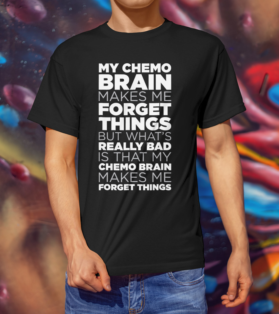 My Chemo Brain Makes Me Forget Things But What’s Really Bad Is That My Chemo Brain Makes Me Forget Things T-Shirt