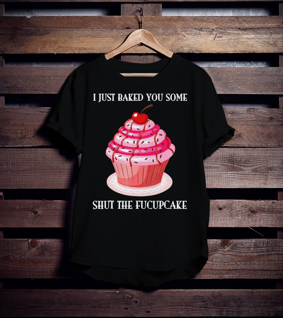 I Just Baked You Some Shut The Fucupcake T-Shirt