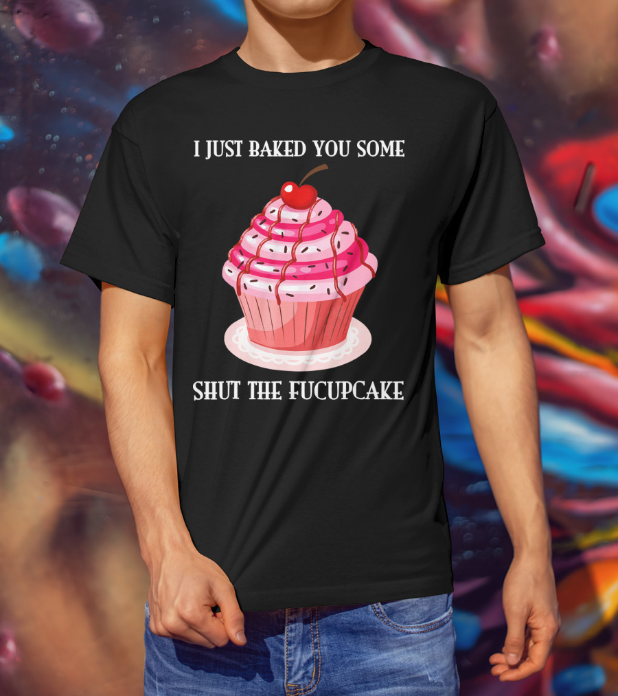 I Just Baked You Some Shut The Fucupcake T-Shirt