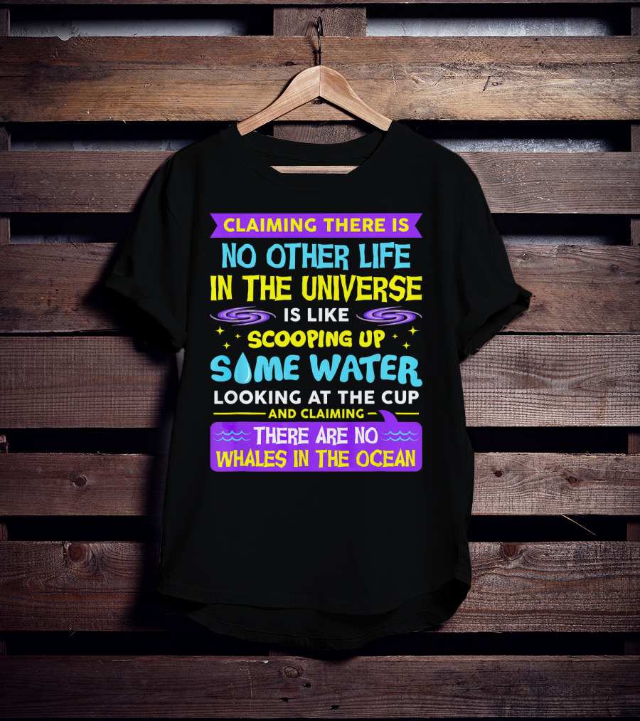 Claiming There Is No Other Life In The Universe Is Like Scooping Up Some Water Looking At The Cup And Claiming There Are No Whales In The Ocean T-Shirt