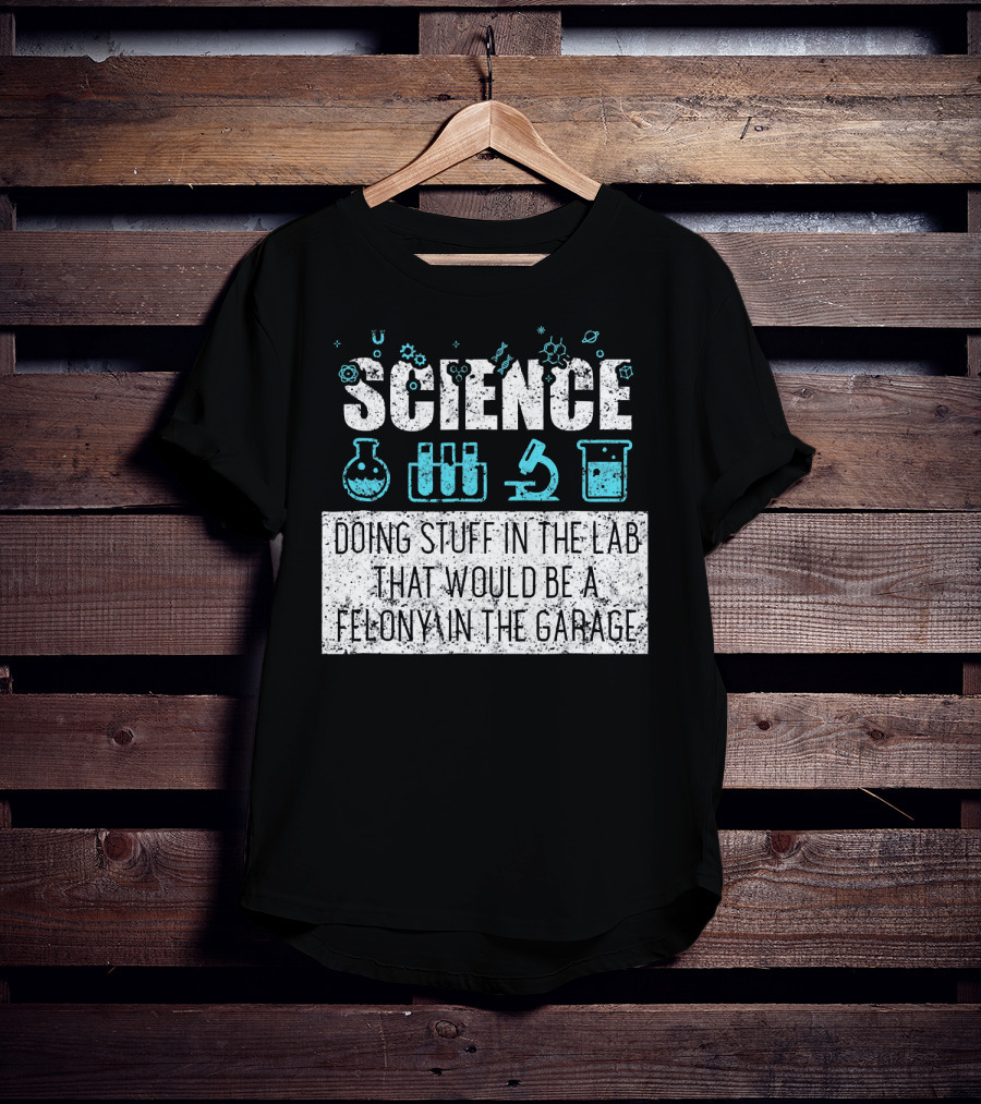 Science Doing Stuff In The Lab That Would Be A Felony In The Garage T-Shirt