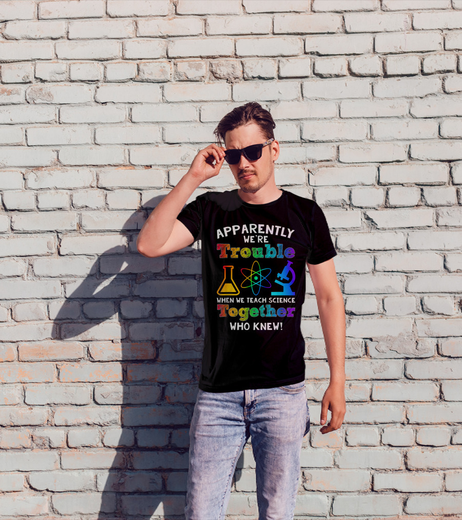 Apparently We're Trouble When We Teach Science Together Who Knew T-Shirt