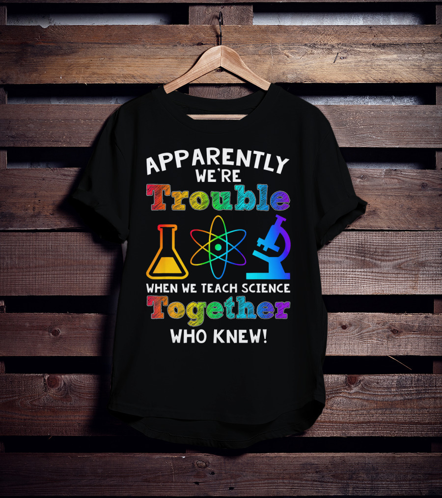 Apparently We're Trouble When We Teach Science Together Who Knew T-Shirt