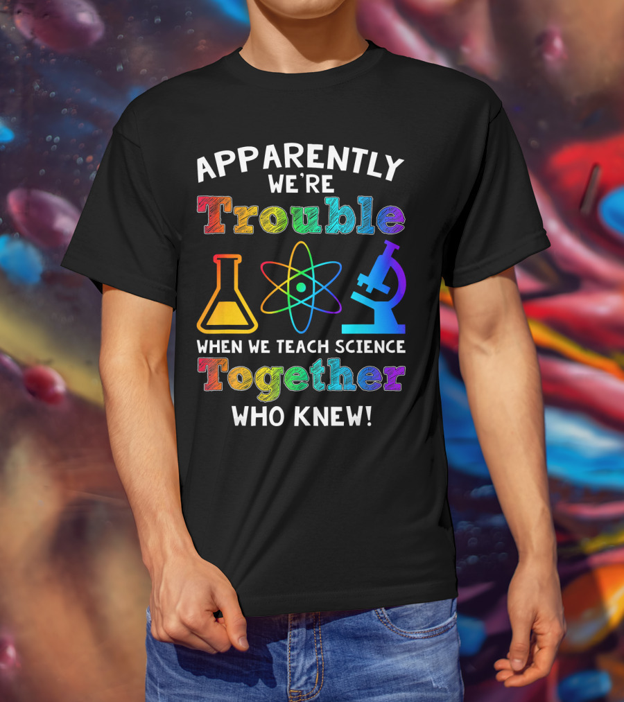 Apparently We're Trouble When We Teach Science Together Who Knew T-Shirt