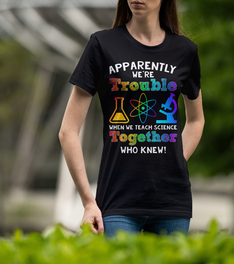 Apparently We're Trouble When We Teach Science Together Who Knew T-Shirt