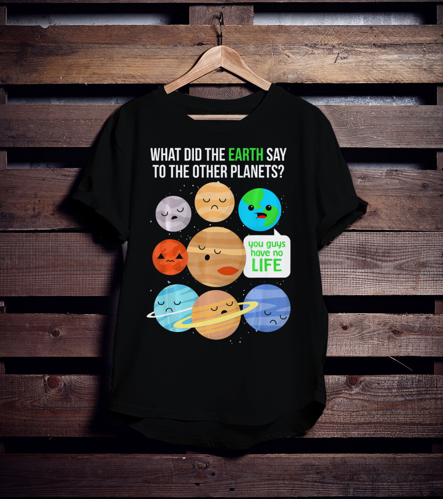 What Did The Earth Say To The Other Planets You Guys Have No Life Cute Funny Science Pun T-Shirt