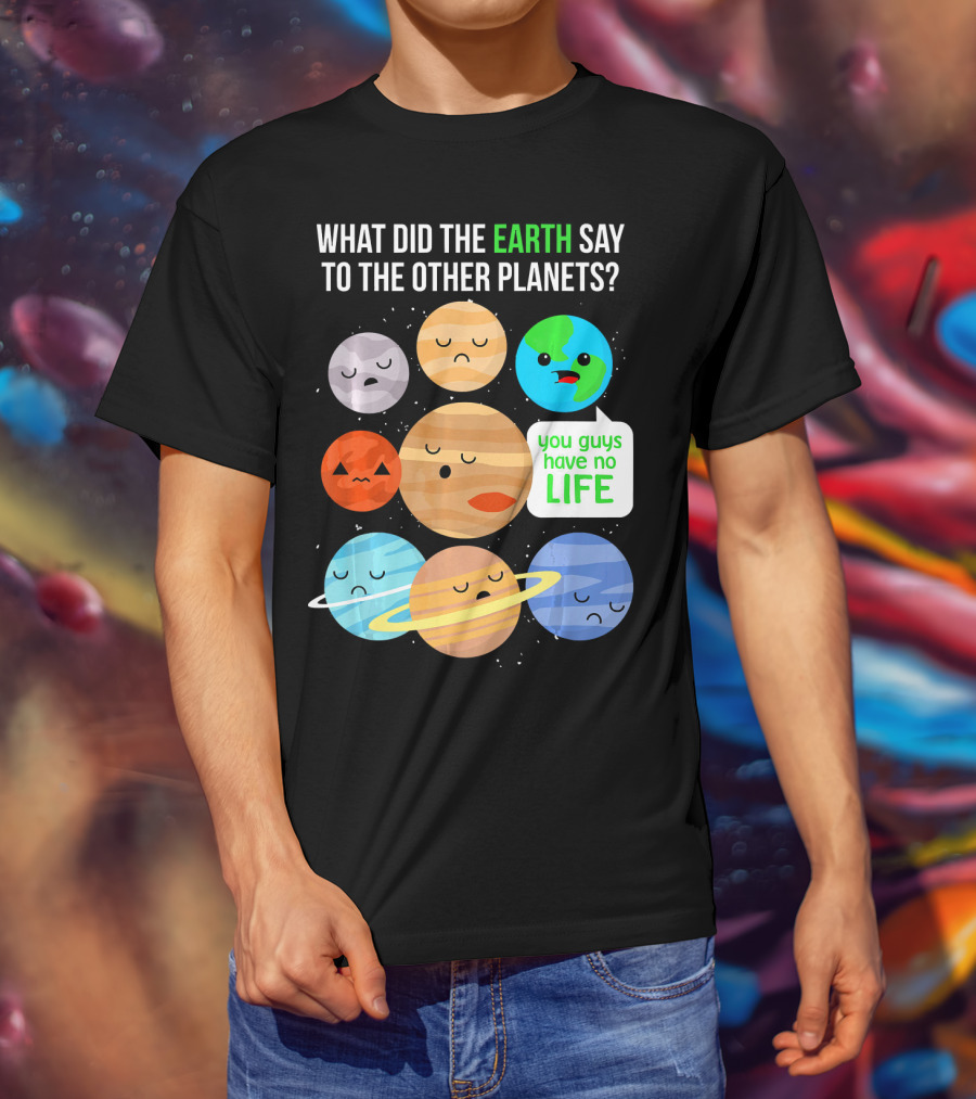 What Did The Earth Say To The Other Planets You Guys Have No Life Cute Funny Science Pun T-Shirt