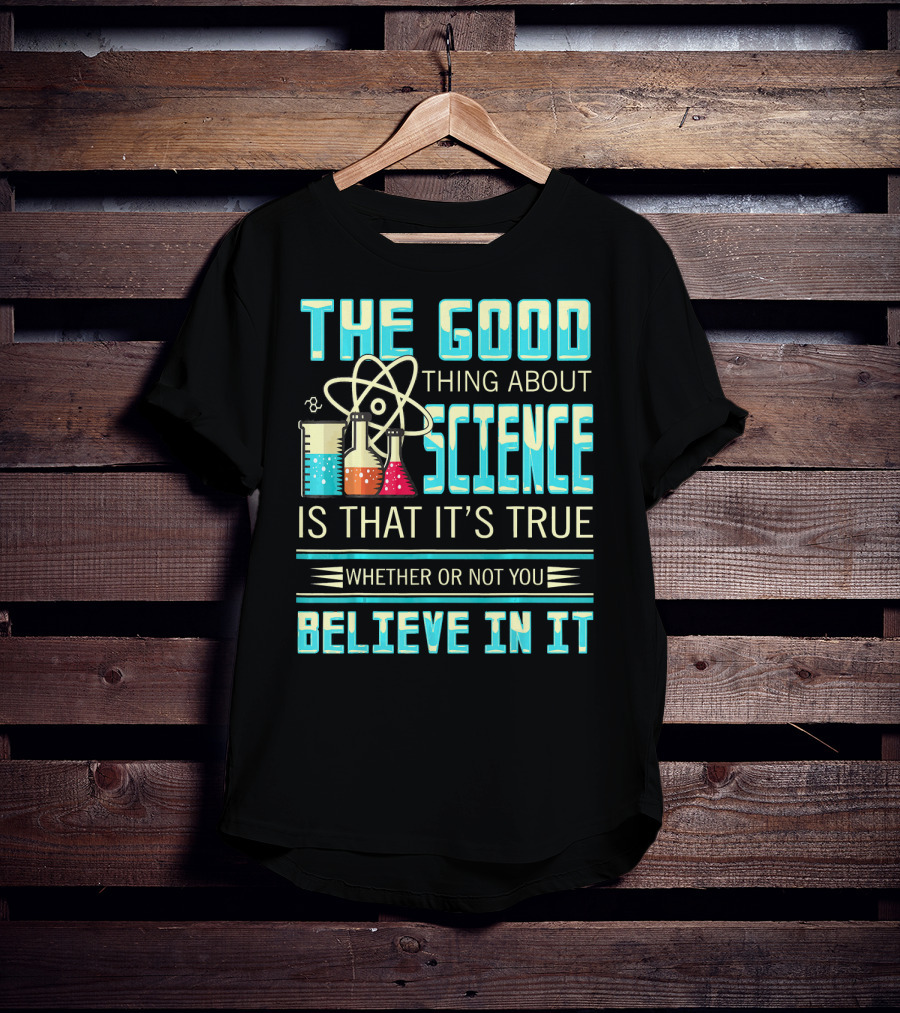 The Good Thing About Science Is That It's True Whether Or Not You Believe In It T-Shirt