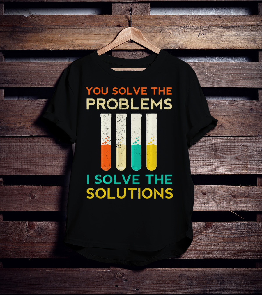 You Solve The Problems I Solve The Solutions Science Chemistry Biology Physic T-Shirt