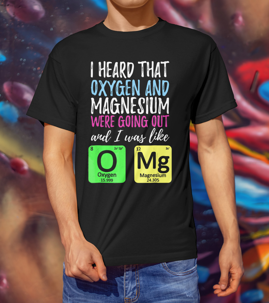 I Heard That Oxygen And Magnesium Were Going Out And I Was Like OMg T-Shirt