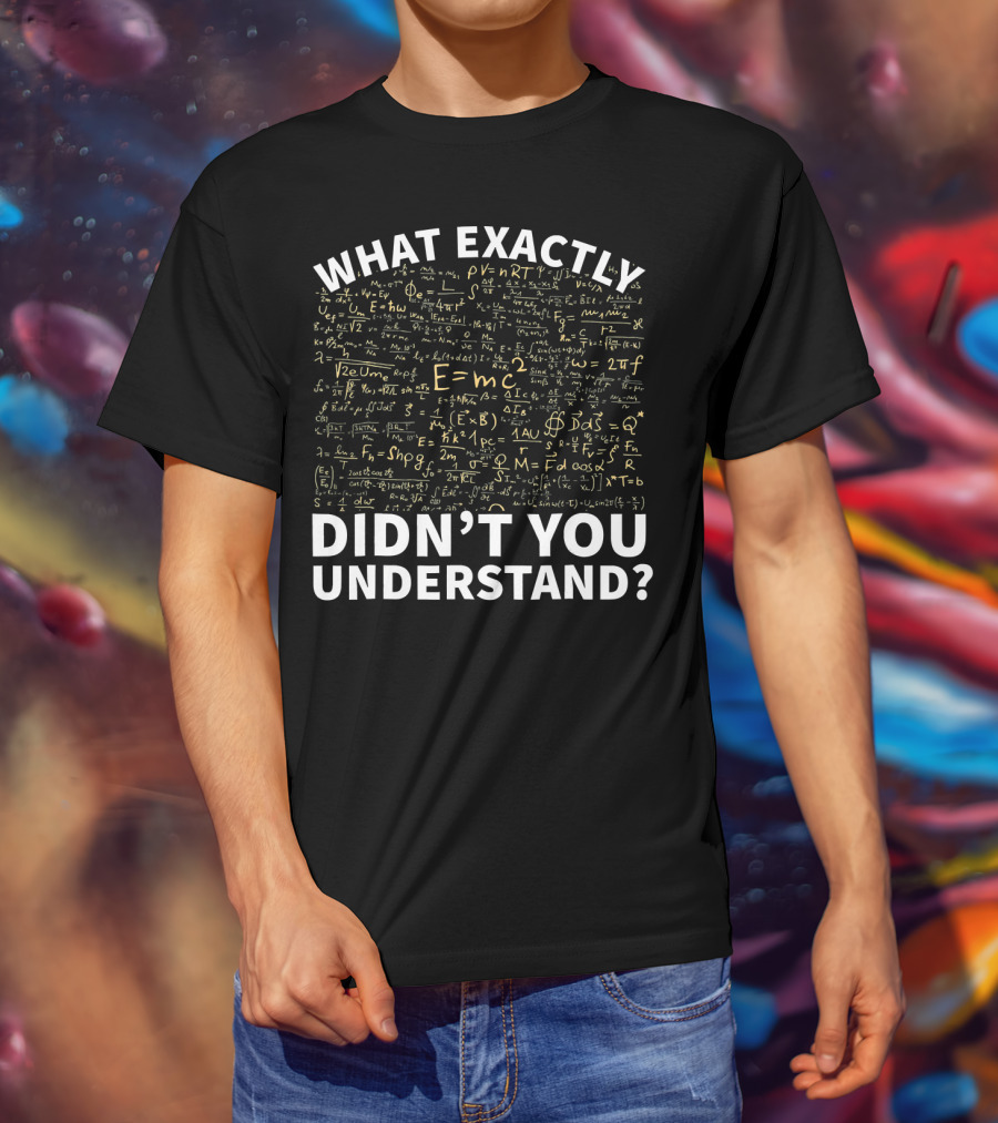 What Exactly Didn't You Understand Physics Funny Science Teacher T-Shirt