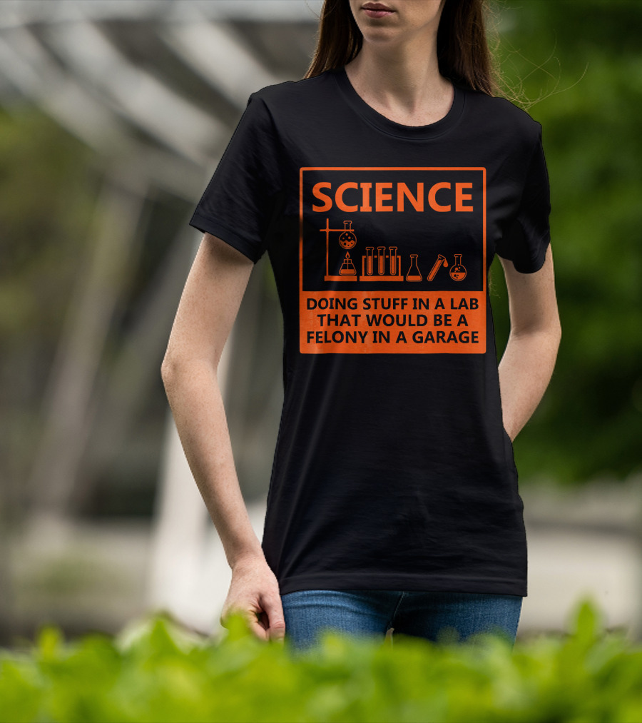 Science Doing Stuff In A Lab That Would Be A Felony In A Garage Funny Chemistry For Nerd T-Shirt