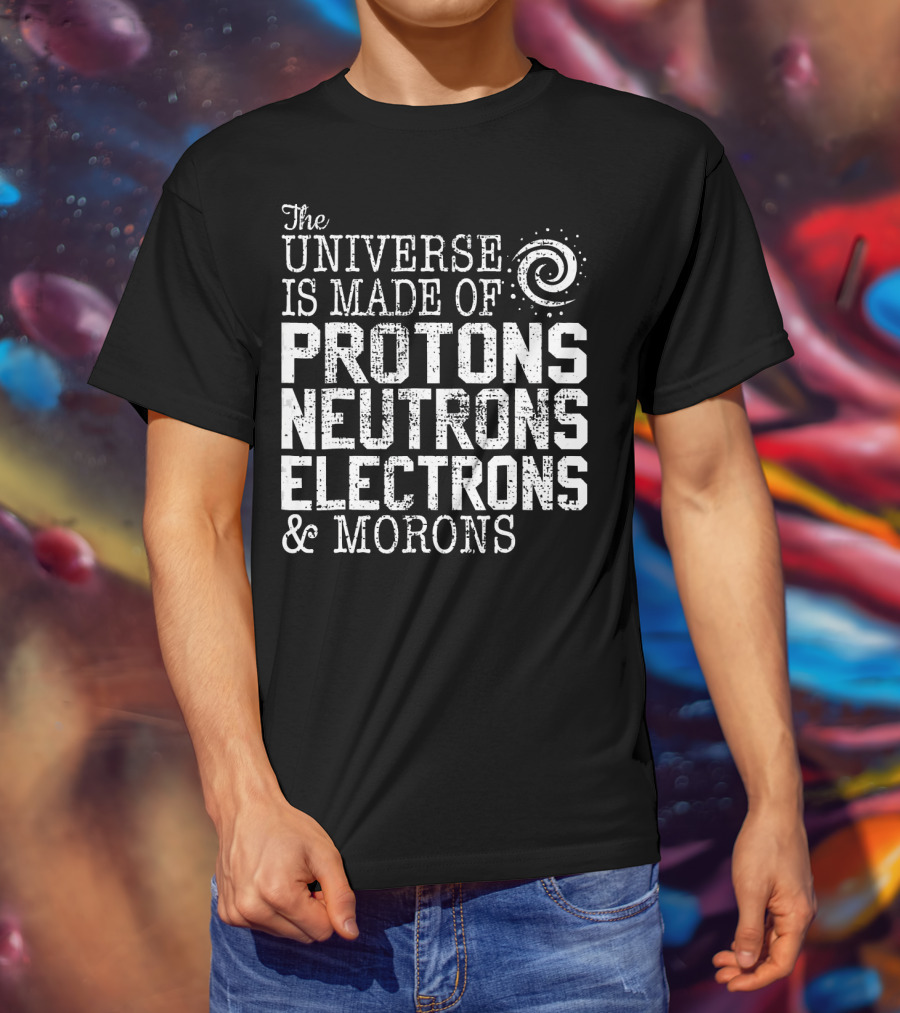 The Universe Is Made Of Protons Neutrons Electrons And Morons T-Shirt