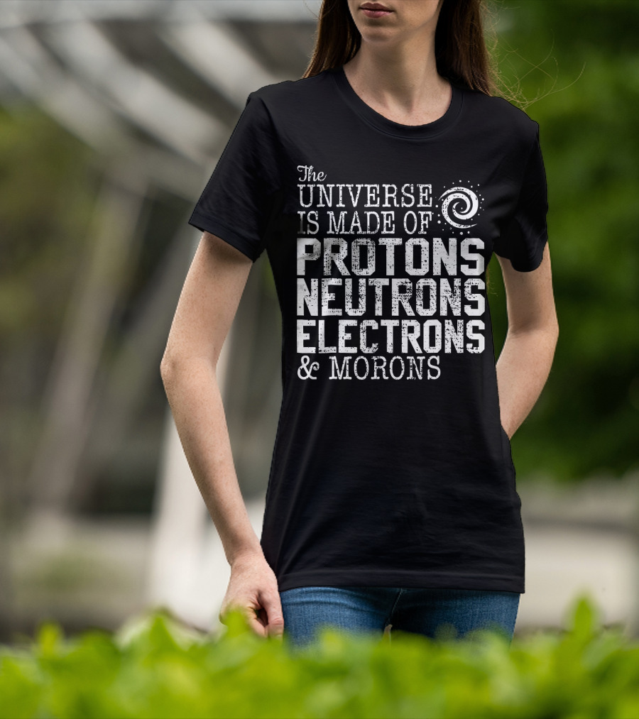 The Universe Is Made Of Protons Neutrons Electrons And Morons T-Shirt