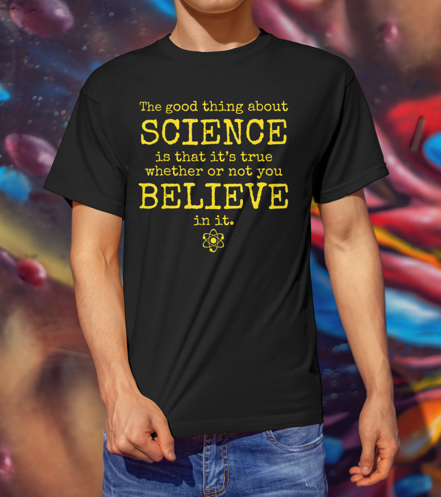 The Good Thing About Science Is That It's True Whether Or Not You Believe In It Atom T-Shirt