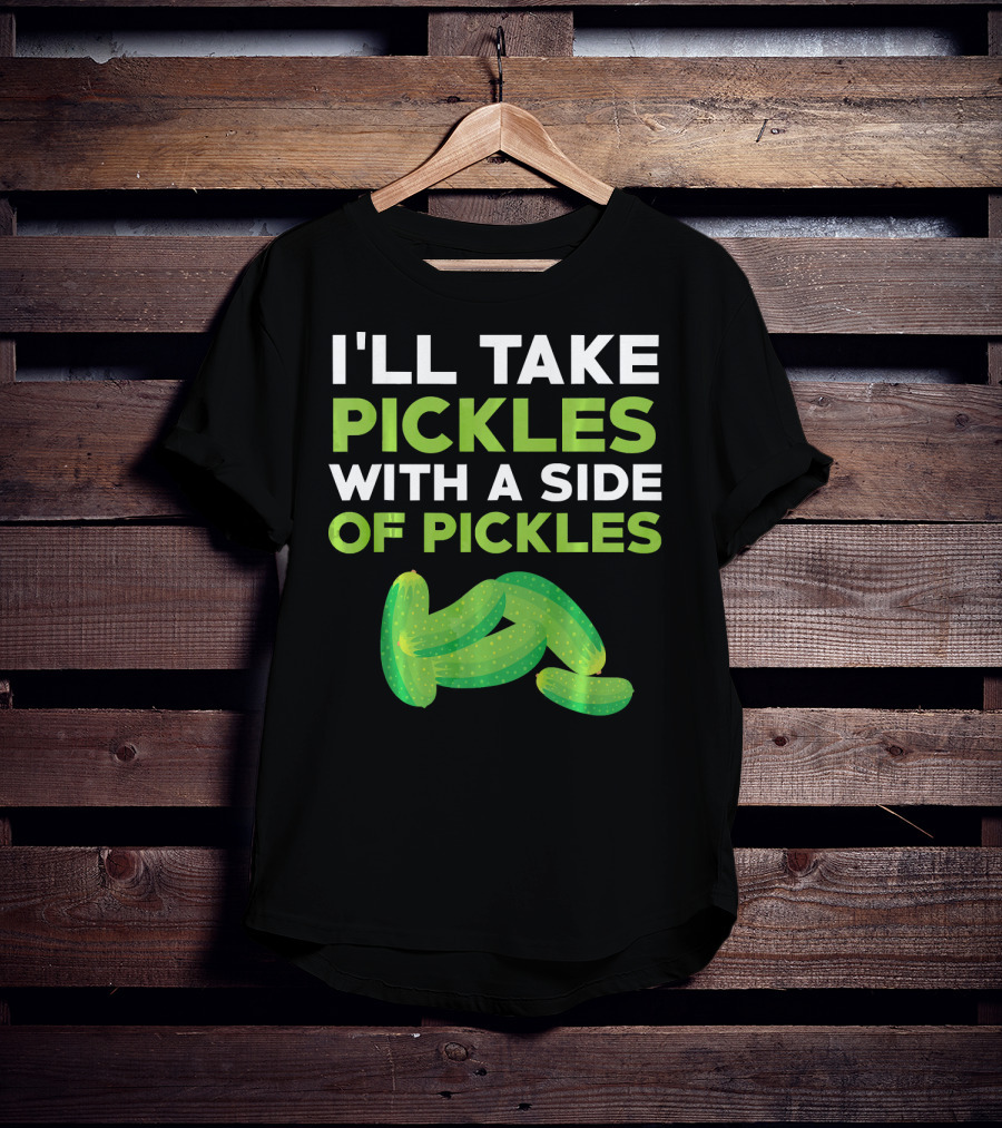 I'll Take Pickles With A Side Of Pickles T-Shirt