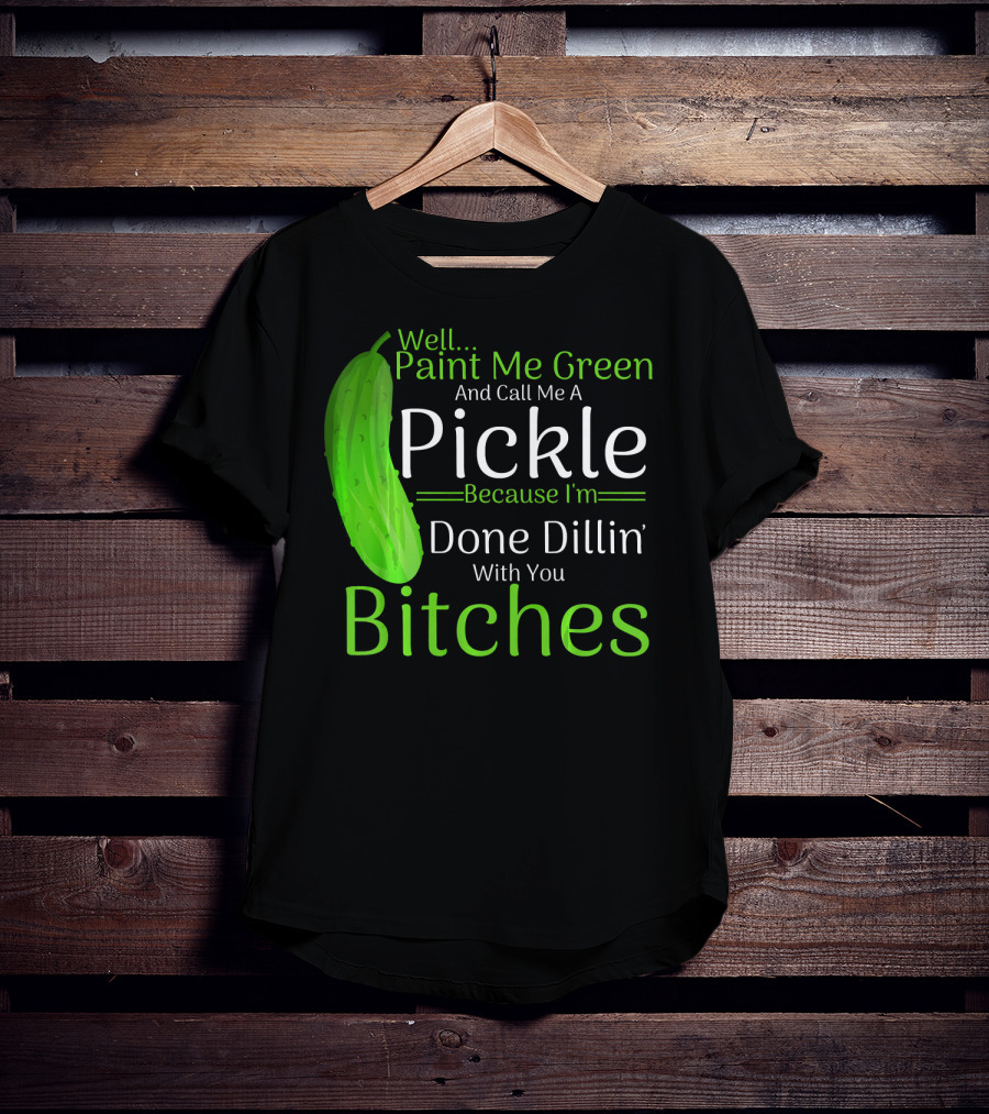 Well Paint Me Green And Call Me A Pickle Because I'm Done Dillins Bitches T-Shirt