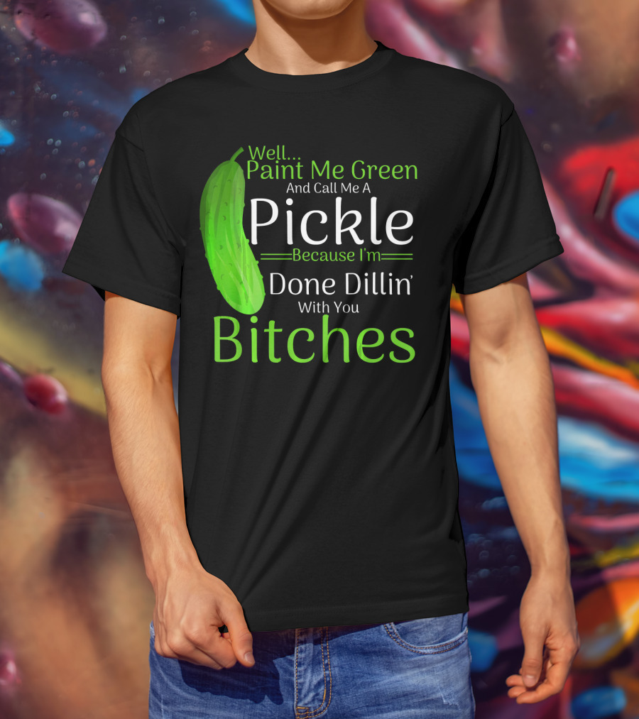 Well Paint Me Green And Call Me A Pickle Because I'm Done Dillins Bitches T-Shirt